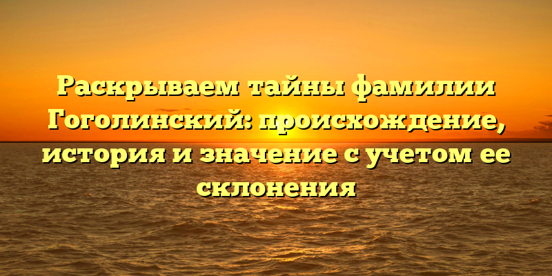 Раскрываем тайны фамилии Гоголинский: происхождение, история и значение с учетом ее склонения