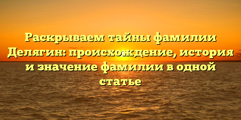 Раскрываем тайны фамилии Делягин: происхождение, история и значение фамилии в одной статье