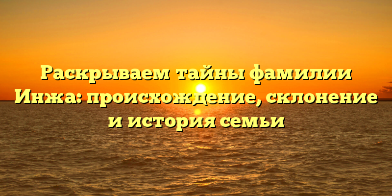 Раскрываем тайны фамилии Инжа: происхождение, склонение и история семьи