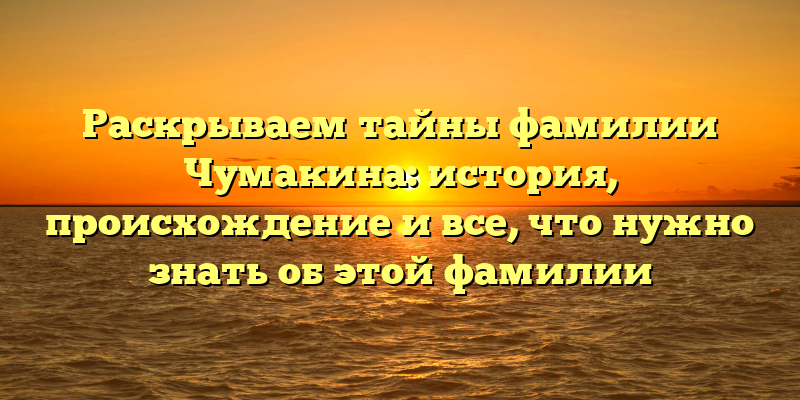 Раскрываем тайны фамилии Чумакина: история, происхождение и все, что нужно знать об этой фамилии