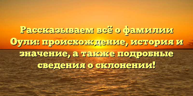 Рассказываем всё о фамилии Оули: происхождение, история и значение, а также подробные сведения о склонении!