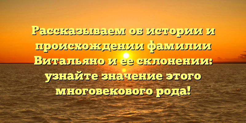 Рассказываем об истории и происхождении фамилии Витальяно и ее склонении: узнайте значение этого многовекового рода!