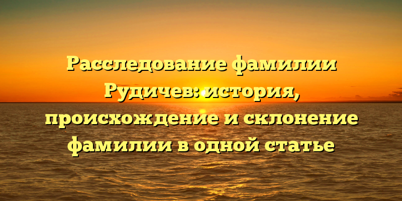 Расследование фамилии Рудичев: история, происхождение и склонение фамилии в одной статье