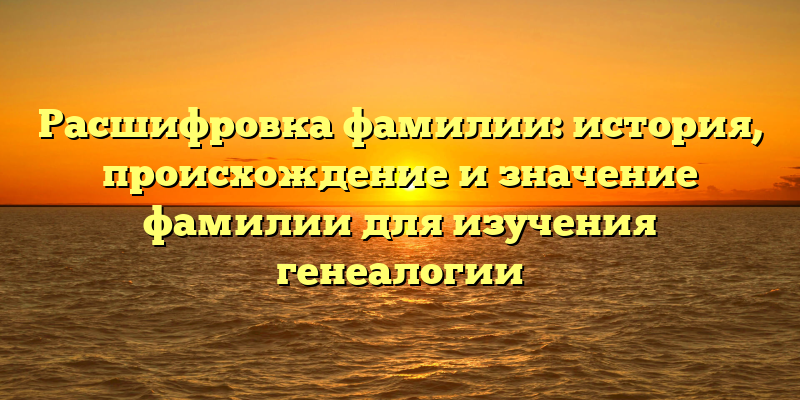 Расшифровка фамилии: история, происхождение и значение фамилии для изучения генеалогии