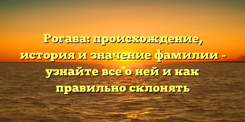 Рогава: происхождение, история и значение фамилии - узнайте все о ней и как правильно склонять