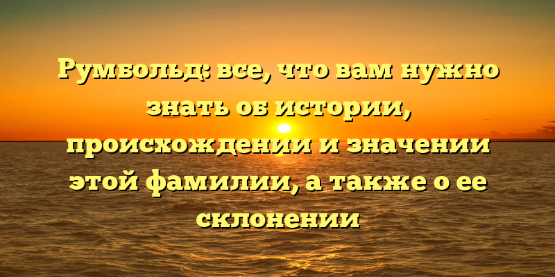 Румбольд: все, что вам нужно знать об истории, происхождении и значении этой фамилии, а также о ее склонении