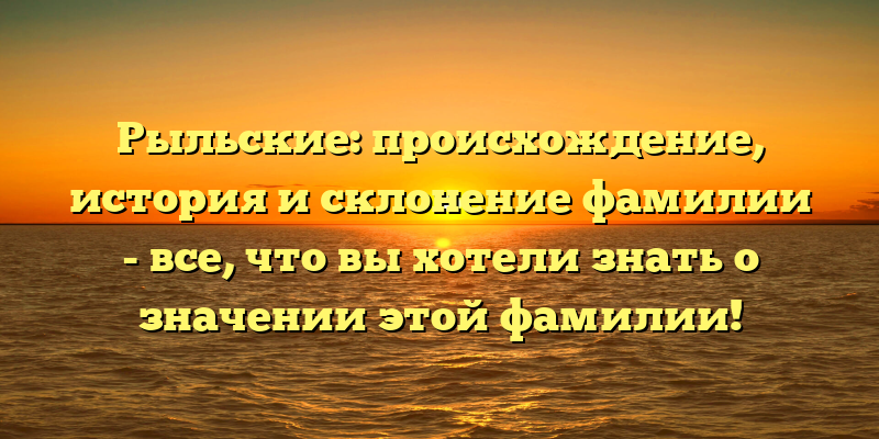 Рыльские: происхождение, история и склонение фамилии - все, что вы хотели знать о значении этой фамилии!