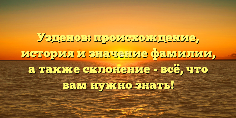 Узденов: происхождение, история и значение фамилии, а также склонение - всё, что вам нужно знать!