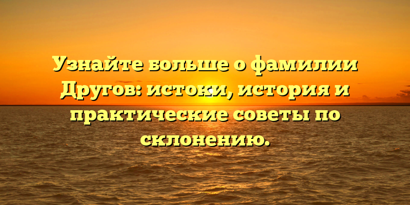 Узнайте больше о фамилии Другов: истоки, история и практические советы по склонению.