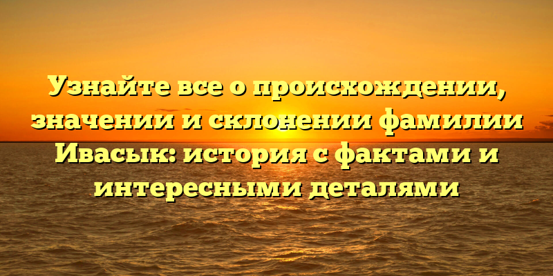 Узнайте все о происхождении, значении и склонении фамилии Ивасык: история с фактами и интересными деталями