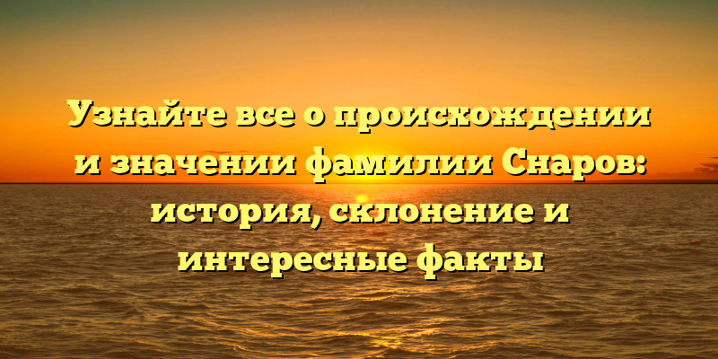 Узнайте все о происхождении и значении фамилии Снаров: история, склонение и интересные факты