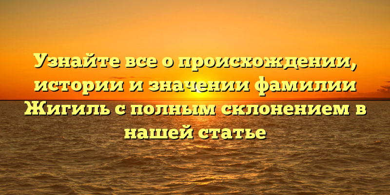 Узнайте все о происхождении, истории и значении фамилии Жигиль с полным склонением в нашей статье