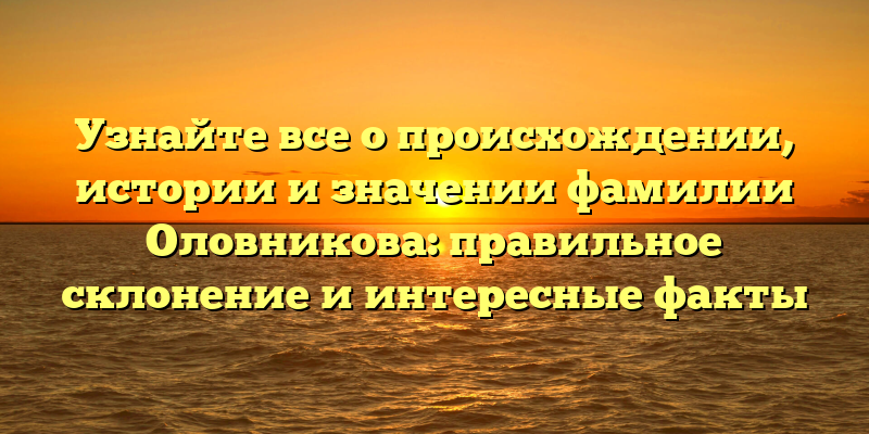 Узнайте все о происхождении, истории и значении фамилии Оловникова: правильное склонение и интересные факты