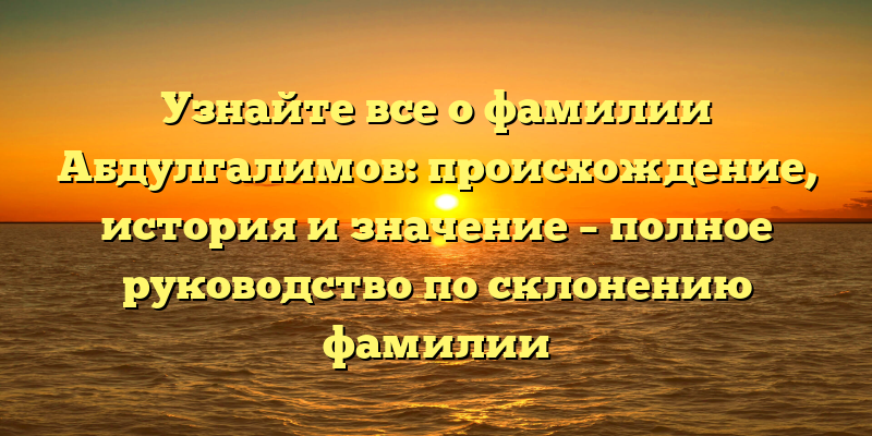 Узнайте все о фамилии Абдулгалимов: происхождение, история и значение – полное руководство по склонению фамилии