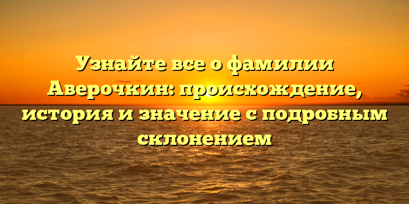 Узнайте все о фамилии Аверочкин: происхождение, история и значение с подробным склонением