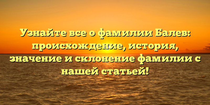 Узнайте все о фамилии Балев: происхождение, история, значение и склонение фамилии с нашей статьей!