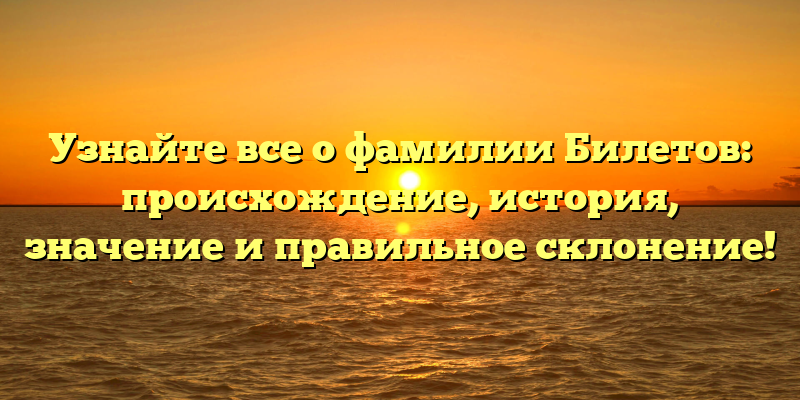Узнайте все о фамилии Билетов: происхождение, история, значение и правильное склонение!