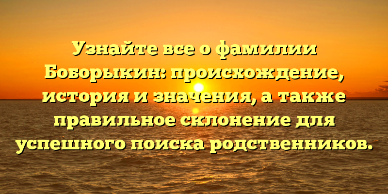 Узнайте все о фамилии Боборыкин: происхождение, история и значения, а также правильное склонение для успешного поиска родственников.