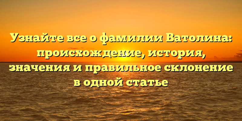 Узнайте все о фамилии Ватолина: происхождение, история, значения и правильное склонение в одной статье