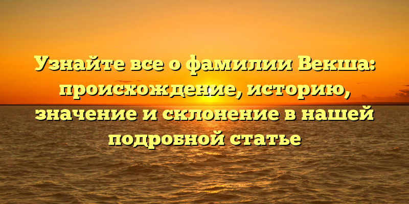 Узнайте все о фамилии Векша: происхождение, историю, значение и склонение в нашей подробной статье