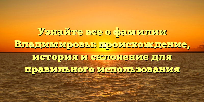 Узнайте все о фамилии Владимировы: происхождение, история и склонение для правильного использования