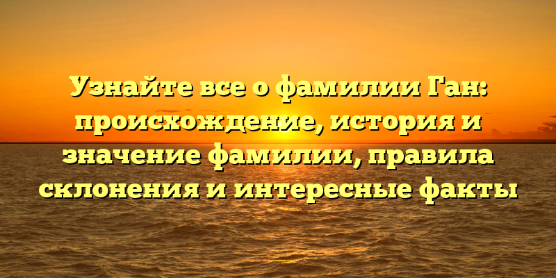 Узнайте все о фамилии Ган: происхождение, история и значение фамилии, правила склонения и интересные факты