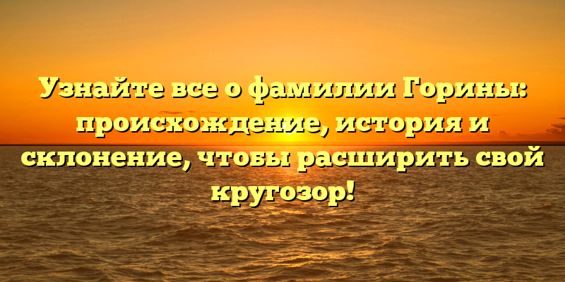 Узнайте все о фамилии Горины: происхождение, история и склонение, чтобы расширить свой кругозор!
