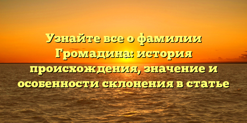 Узнайте все о фамилии Громадина: история происхождения, значение и особенности склонения в статье