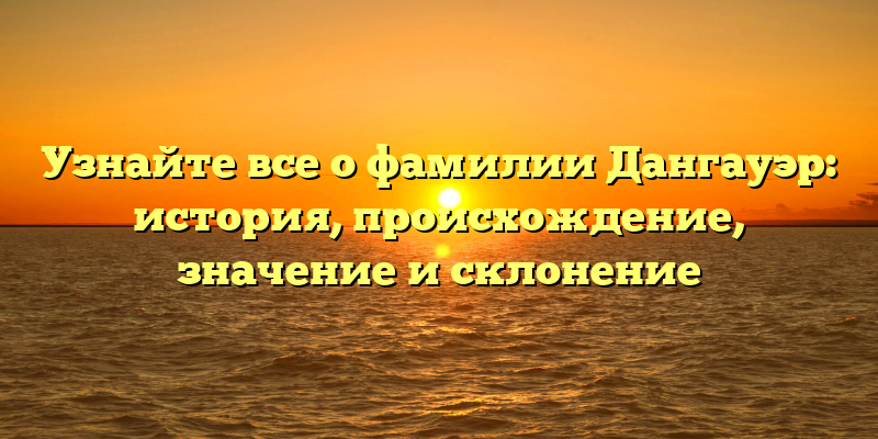 Узнайте все о фамилии Дангауэр: история, происхождение, значение и склонение