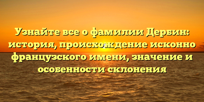 Узнайте все о фамилии Дербин: история, происхождение исконно французского имени, значение и особенности склонения