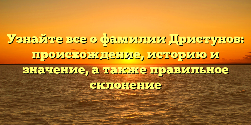 Узнайте все о фамилии Дристунов: происхождение, историю и значение, а также правильное склонение