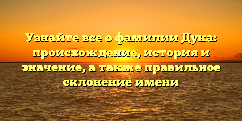 Узнайте все о фамилии Дука: происхождение, история и значение, а также правильное склонение имени