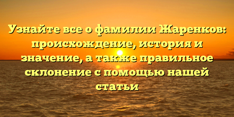Узнайте все о фамилии Жаренков: происхождение, история и значение, а также правильное склонение с помощью нашей статьи