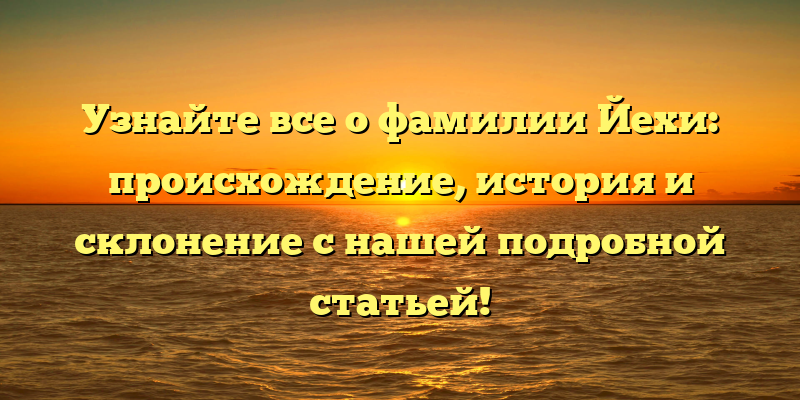 Узнайте все о фамилии Йехи: происхождение, история и склонение с нашей подробной статьей!