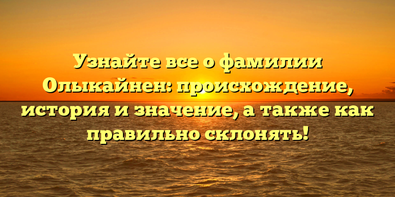 Узнайте все о фамилии Олыкайнен: происхождение, история и значение, а также как правильно склонять!