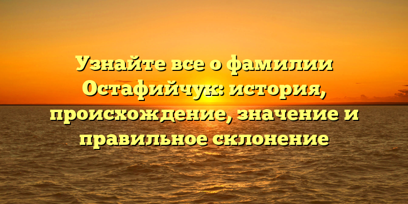 Узнайте все о фамилии Остафийчук: история, происхождение, значение и правильное склонение