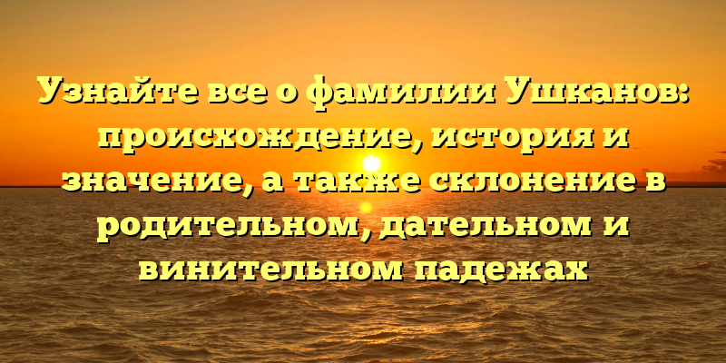 Узнайте все о фамилии Ушканов: происхождение, история и значение, а также склонение в родительном, дательном и винительном падежах