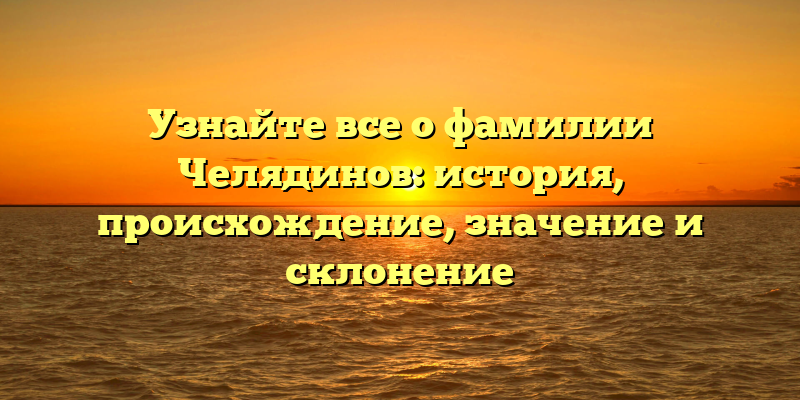 Узнайте все о фамилии Челядинов: история, происхождение, значение и склонение