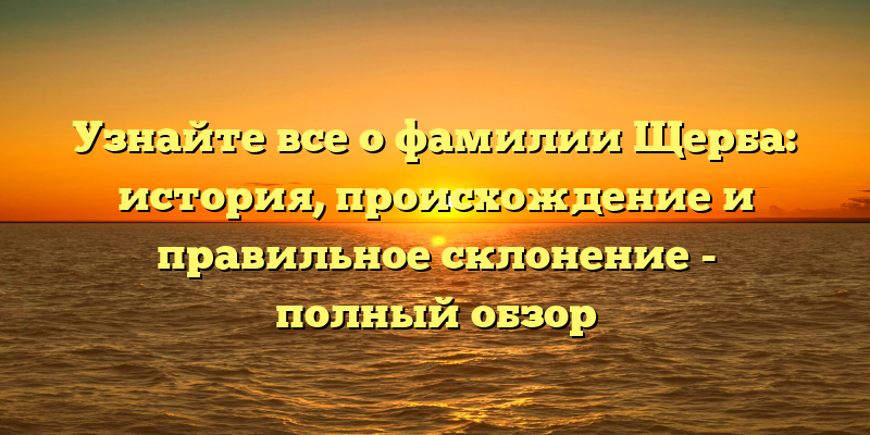 Узнайте все о фамилии Щерба: история, происхождение и правильное склонение - полный обзор