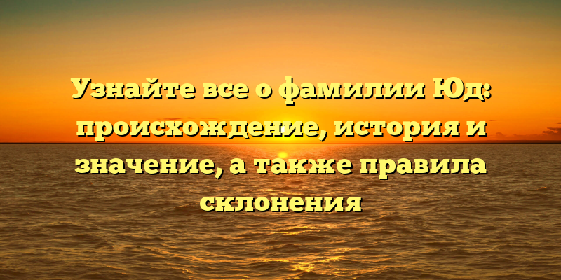 Узнайте все о фамилии Юд: происхождение, история и значение, а также правила склонения
