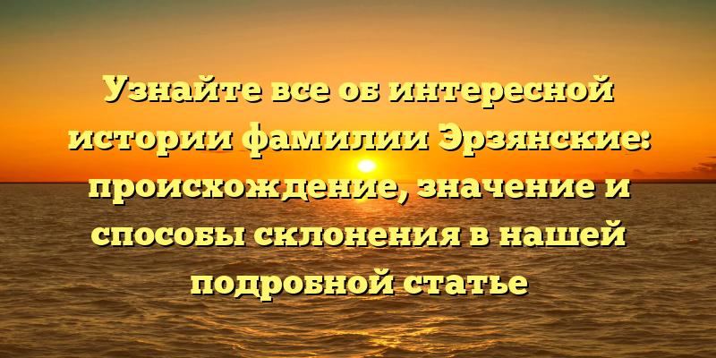 Узнайте все об интересной истории фамилии Эрзянские: происхождение, значение и способы склонения в нашей подробной статье