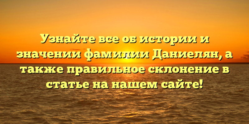 Узнайте все об истории и значении фамилии Даниелян, а также правильное склонение в статье на нашем сайте!