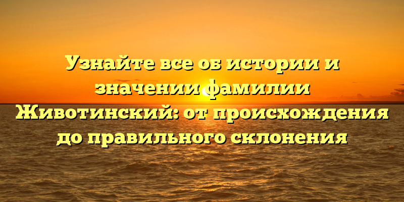 Узнайте все об истории и значении фамилии Животинский: от происхождения до правильного склонения