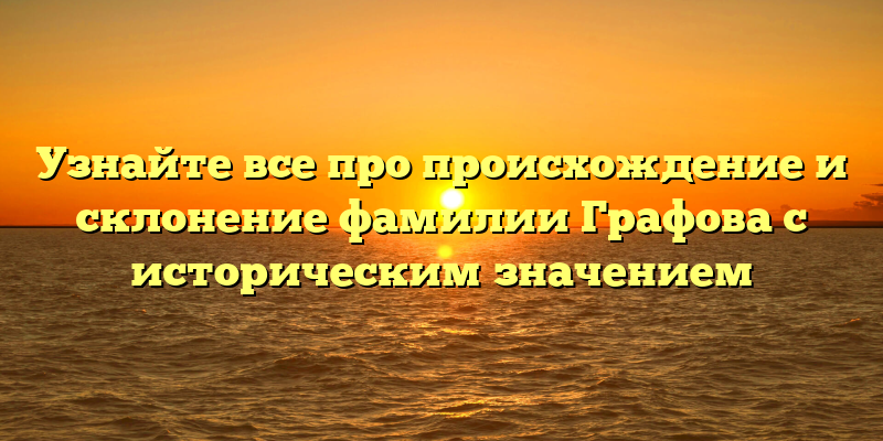 Узнайте все про происхождение и склонение фамилии Графова с историческим значением