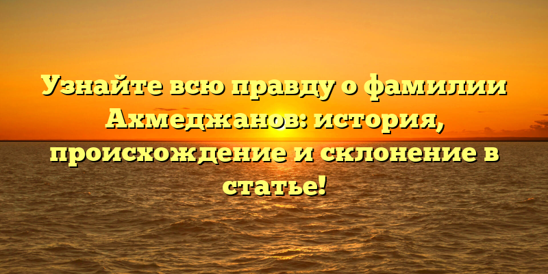 Узнайте всю правду о фамилии Ахмеджанов: история, происхождение и склонение в статье!