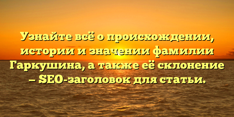 Узнайте всё о происхождении, истории и значении фамилии Гаркушина, а также её склонение — SEO-заголовок для статьи.