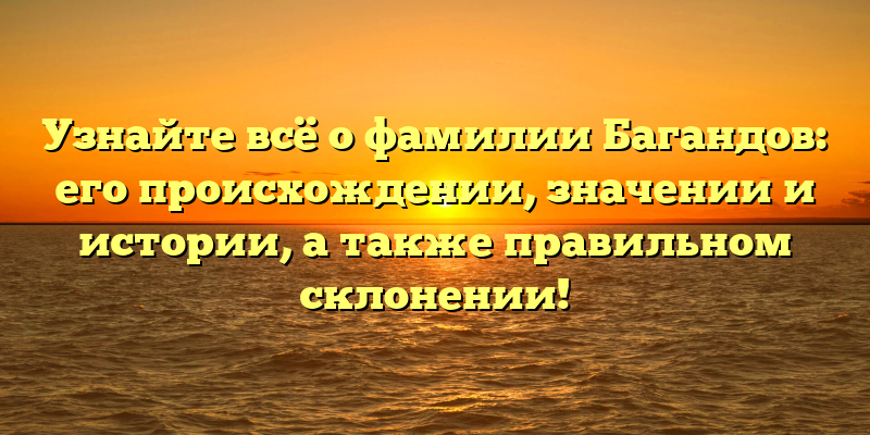 Узнайте всё о фамилии Багандов: его происхождении, значении и истории, а также правильном склонении!