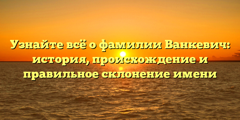 Узнайте всё о фамилии Ванкевич: история, происхождение и правильное склонение имени