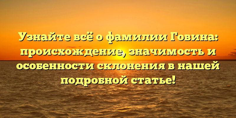 Узнайте всё о фамилии Говина: происхождение, значимость и особенности склонения в нашей подробной статье!