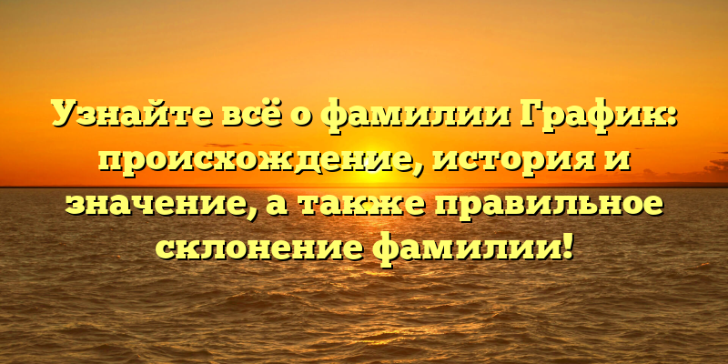 Узнайте всё о фамилии График: происхождение, история и значение, а также правильное склонение фамилии!